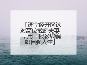 济宁经开区这对高位截瘫夫妻，用一根彩线编织自强人生